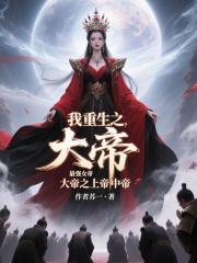我重生之最强女帝大帝之上帝中帝