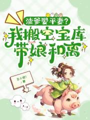 渣爹娶平妻？我搬空宝库带娘和离