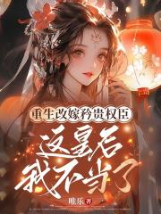 重生改嫁矜贵权臣，这皇后我不当了