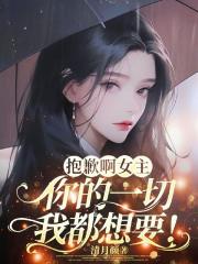 抱歉啊女主，你的一切我都想要！